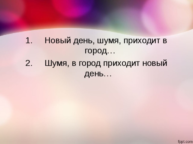 1.     Новый день, шумя, приходит в город… 2.     Шумя, в город приходит новый день…  