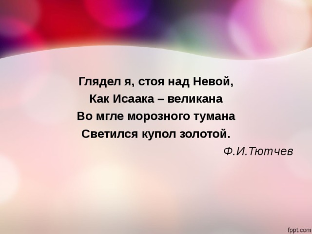 Глядел я, стоя над Невой, Как Исаака – великана Во мгле морозного тумана Светился купол золотой. Ф.И.Тютчев                           