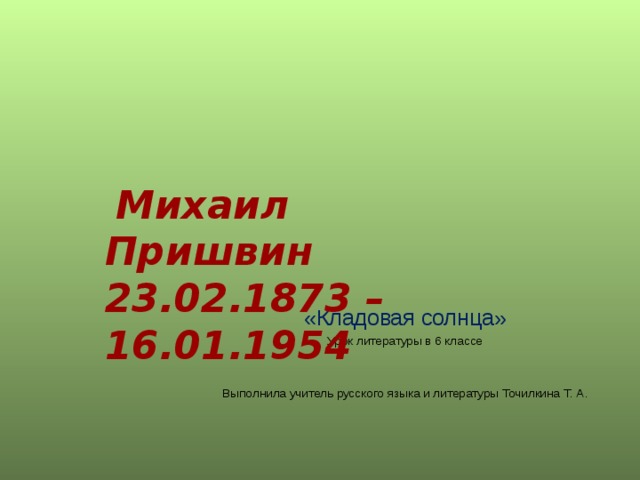  Михаил Пришвин 23.02.1873 –16.01.1954 «Кладовая солнца» Урок литературы в 6 классе Выполнила учитель русского языка и литературы Точилкина Т. А. 