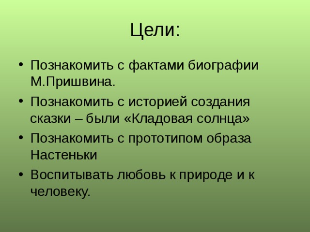 Цели: Познакомить с фактами биографии М.Пришвина. Познакомить с историей создания сказки – были «Кладовая солнца» Познакомить с прототипом образа Настеньки Воспитывать любовь к природе и к человеку. 