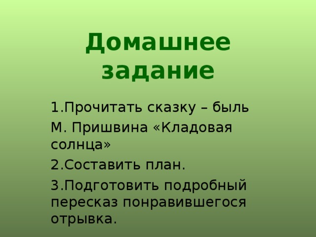 Домашнее задание   1.Прочитать сказку – быль М. Пришвина «Кладовая солнца» 2.Составить план. 3.Подготовить подробный пересказ понравившегося отрывка. 