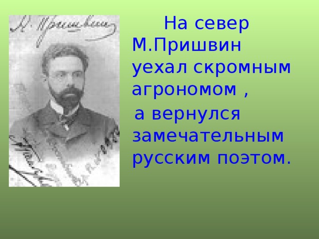 На север М.Пришвин уехал скромным агрономом ,  а вернулся замечательным русским поэтом.  