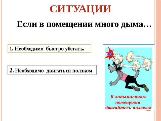 СИТУАЦИИ Если в помещении много дыма… 1. Необходимо быстро убегать. 2 . Необходимо двигаться ползком 
