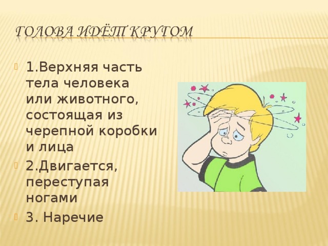 1.Верхняя часть тела человека или животного, состоящая из черепной коробки и лица 2.Двигается, переступая ногами 3. Наречие   