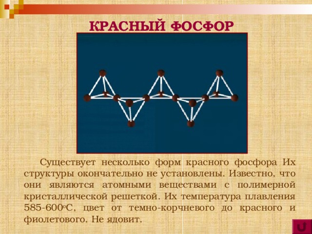 БЕЛЫЙ ФОСФОР  Молекулы P 4 имеют форму тетраэдра. Это легкоплавкое t (пл)=44,1 о С, t (кип)=275 о С, мягкое, бесцветное воскообразное вещество. Хорошо растворяется в сероуглероде и ряде других органических растворителей. Ядовит, воспламеняется на воздухе, светится в темноте. Хранят его под слоем воды.  
