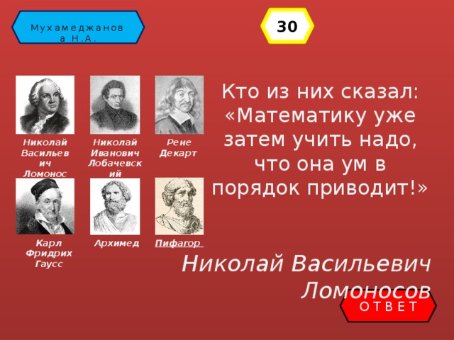 30 Математика Мухамеджанова Н.А. Кто из них сказал: «Математику уже затем учить надо, что она ум в порядок приводит!» Рене Декарт Николай Иванович Лобачевский Николай Васильевич Ломоносов Архимед Пифагор Карл Фридрих Гаусс   Николай Васильевич Ломоносов ОТВЕТ 
