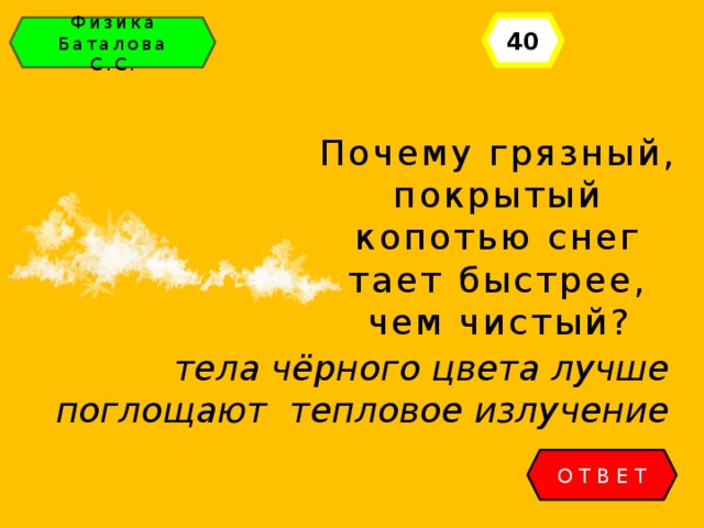 40 Физика Баталова С.С. Почему грязный, покрытый копотью снег тает быстрее, чем чистый? тела чёрного цвета лучше поглощают тепловое излучение ОТВЕТ 