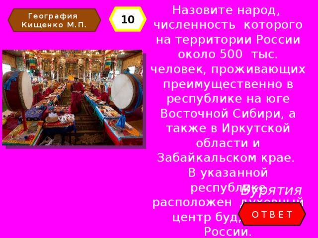 Назовите народ, численность которого на территории России около 500 тыс. человек, проживающих преимущественно в республике на юге Восточной Сибири, а также в Иркутской области и Забайкальском крае. В указанной республике расположен духовный центр буддистов России. 10 География Кищенко М.П. Бурятия ОТВЕТ 