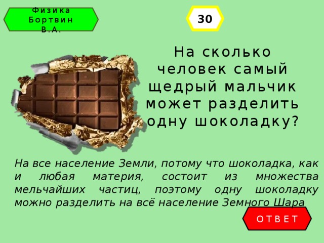 30 Физика Бортвин В.А. На сколько человек самый щедрый мальчик может разделить одну шоколадку? На все население Земли, потому что шоколадка, как и любая материя, состоит из множества мельчайших частиц, поэтому одну шоколадку можно разделить на всё население Земного Шара ОТВЕТ 
