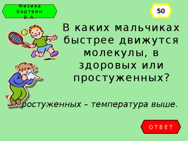 50 Физика Бортвин В.А. В каких мальчиках быстрее движутся молекулы, в здоровых или простуженных? в простуженных – температура выше.  ОТВЕТ 