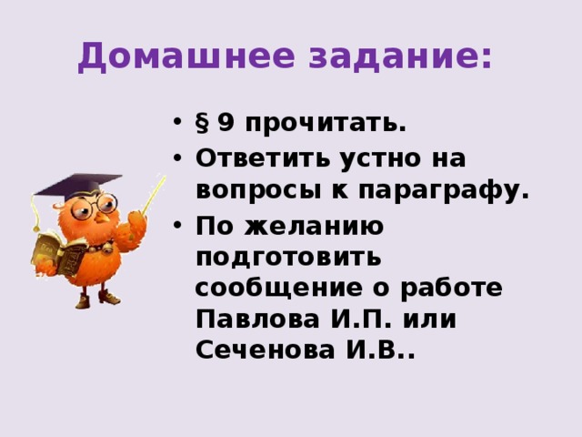 Домашнее задание: § 9 прочитать. Ответить устно на вопросы к параграфу. По желанию подготовить сообщение о работе Павлова И.П. или Сеченова И.В.. 