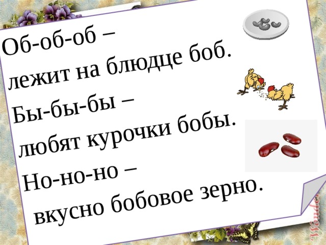 Об-об-об – лежит на блюдце боб. Бы-бы-бы – любят курочки бобы. Но-но-но –  вкусно бобовое зерно. 