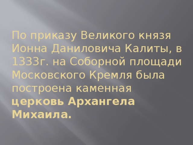 По приказу Великого князя Ионна Даниловича Калиты, в 1333г. на Соборной площади Московского Кремля была построена каменная церковь Архангела Михаила. 