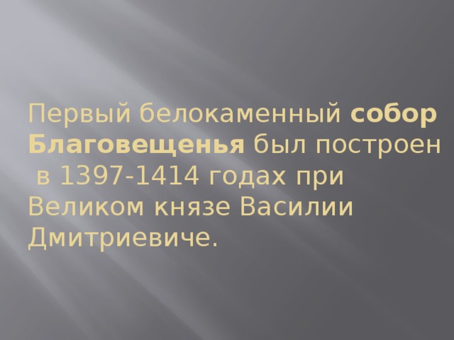 Первый белокаменный собор Благовещенья был построен в 1397-1414 годах при Великом князе Василии Дмитриевиче. 