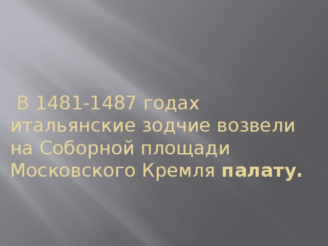   В 1481-1487 годах итальянские зодчие возвели на Соборной площади Московского Кремля палату. 