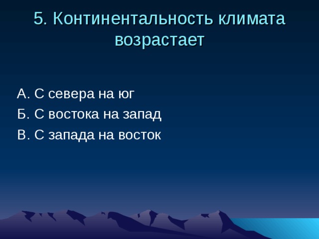 5. Континентальность климата возрастает А. С севера на юг Б. С востока на запад В. С запада на восток 