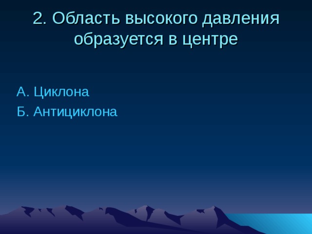 2. Область высокого давления образуется в центре А. Циклона Б. Антициклона 