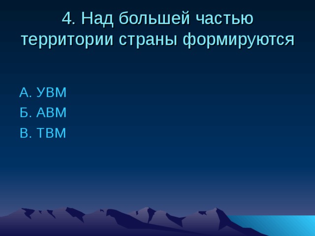 4. Над большей частью территории страны формируются А. УВМ Б. АВМ В. ТВМ 