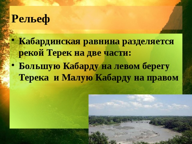 Рельеф Кабардинская равнина разделяется рекой Терек на две части: Большую Кабарду на левом берегу Терека и Малую Кабарду на правом 