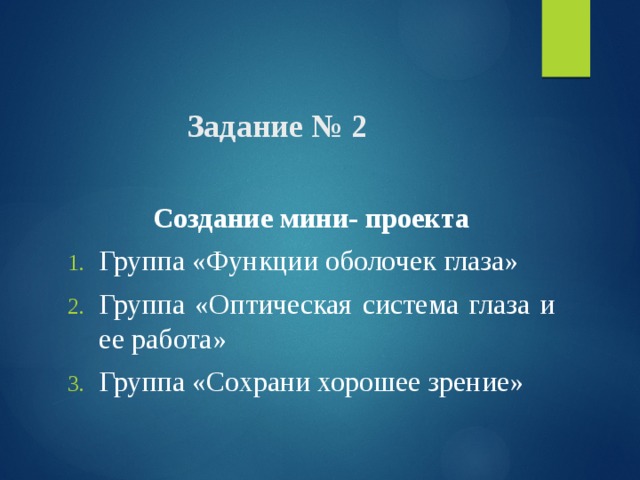  Задание № 2 Создание мини- проекта Группа «Функции оболочек глаза» Группа «Оптическая система глаза и ее работа» Группа «Сохрани хорошее зрение» 