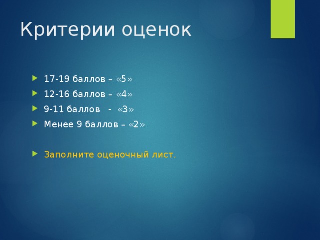 Критерии оценок 17-19 баллов – «5» 12-16 баллов – «4» 9-11 баллов - «3» Менее 9 баллов – «2» Заполните оценочный лист. 