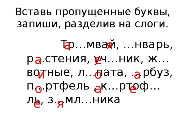 а Вставь пропущенные буквы, запиши, разделив на слоги.  Тр…мвай, …нварь, р…стения, уч…ник, ж…вотные, л…пата, …рбуз, п…ртфель , к…ртоф…ль, з…мл…ника я е а о и а е а о я е  