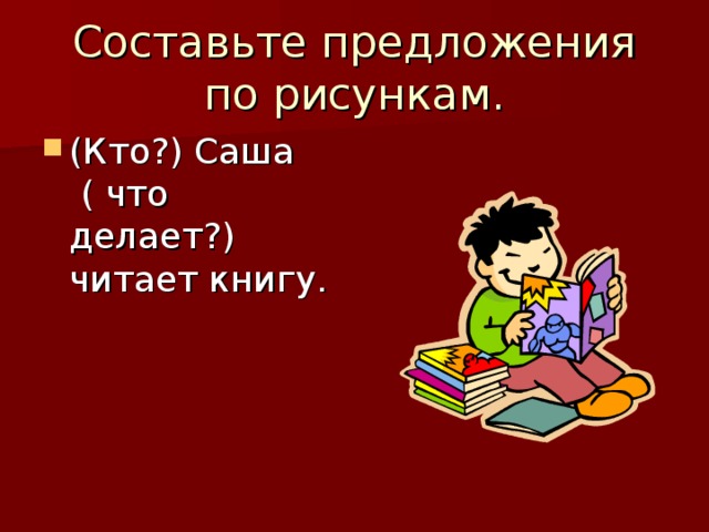 Составьте предложения по рисункам. (Кто?) Саша ( что делает?) читает книгу. 