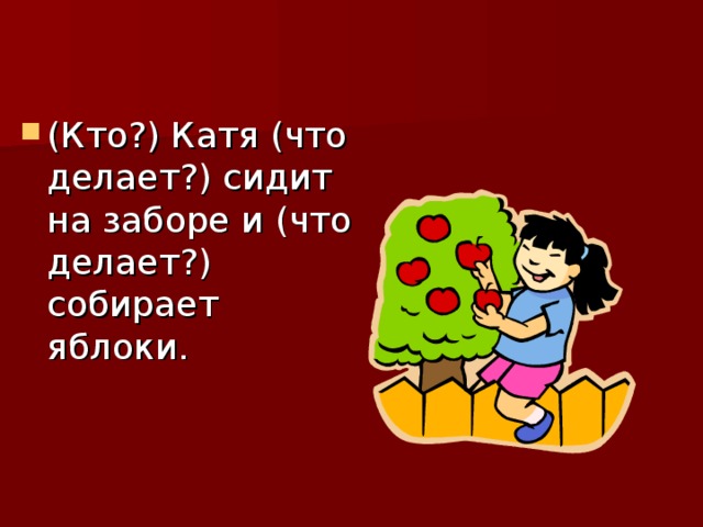 (Кто?) Катя (что делает?) сидит на заборе и (что делает?) собирает яблоки. 
