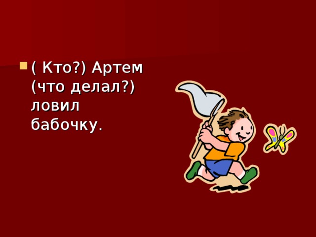( Кто?) Артем (что делал?) ловил бабочку. 