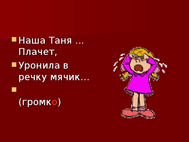 Наша Таня ... Плачет, Уронила в речку мячик…  (громк о ) 