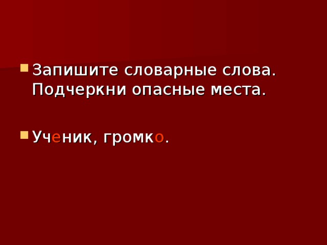 Запишите словарные слова. Подчеркни опасные места.  Уч е ник, громк о . 