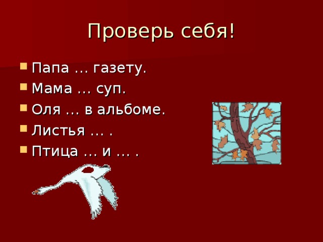 Проверь себя! Папа … газету. Мама … суп. Оля … в альбоме. Листья … . Птица … и … . 