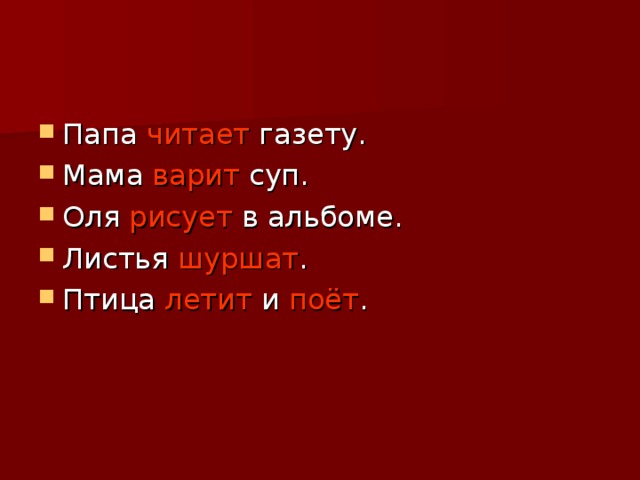 Папа читает газету. Мама варит суп. Оля рисует в альбоме. Листья шуршат . Птица летит и поёт .  