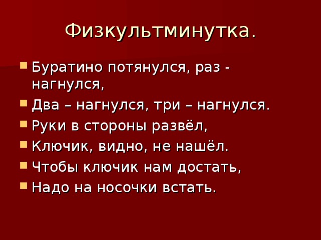 Физкультминутка. Буратино потянулся, раз - нагнулся, Два – нагнулся, три – нагнулся. Руки в стороны развёл, Ключик, видно, не нашёл. Чтобы ключик нам достать, Надо на носочки встать. 