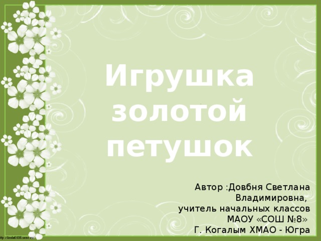 Игрушка золотой петушок Автор :Довбня Светлана Владимировна, учитель начальных классов МАОУ «СОШ №8» Г. Когалым ХМАО - Югра 