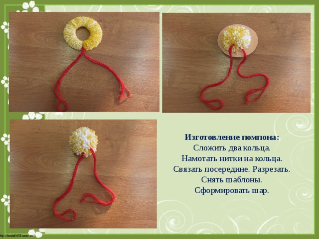 Изготовление помпона: Сложить два кольца. Намотать нитки на кольца. Связать посередине. Разрезать. Снять шаблоны. Сформировать шар. 
