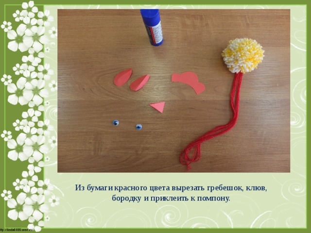 Из бумаги красного цвета вырезать гребешок, клюв, бородку и приклеить к помпону. 