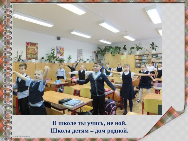 В школе ты учись, не ной.  Школа детям – дом родной. 