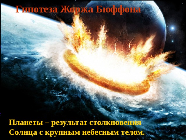 Гипотеза Жоржа Бюффона Планеты – результат столкновения Солнца с крупным небесным телом. 
