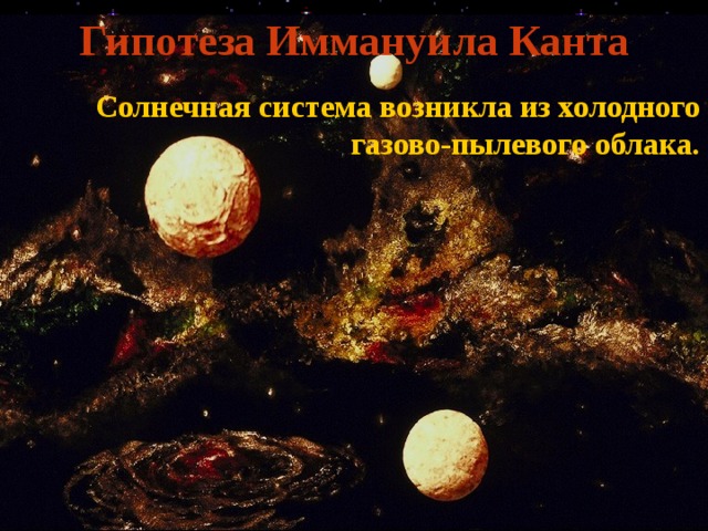 Гипотеза Иммануила Канта  Солнечная система возникла из холодного газово-пылевого облака. 