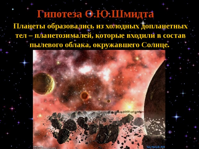 Гипотеза О.Ю.Шмидта  Планеты образовались из холодных допланетных тел – планетозималей, которые входили в состав пылевого облака, окружавшего Солнце. 