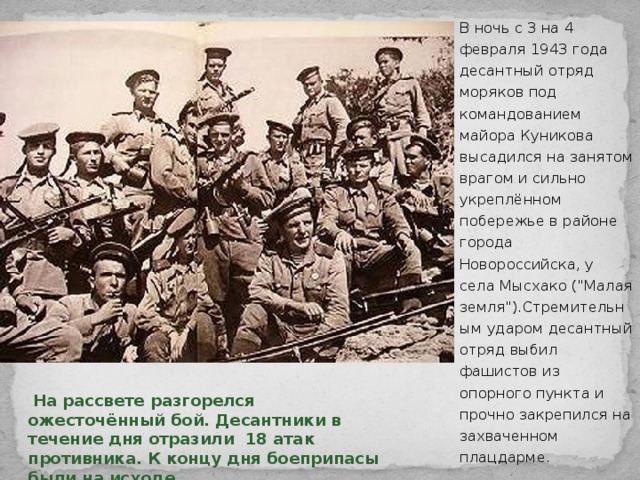В ночь с 3 на 4 февраля 1943 года десантный отряд моряков под командованием майора Куникова высадился на занятом врагом и сильно укреплённом побережье в районе города Новороссийска, у села Мысхако (