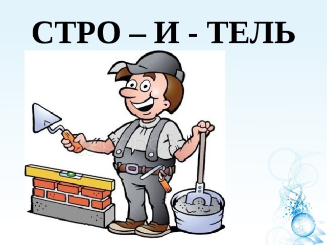 СТРО – И - ТЕЛЬ 