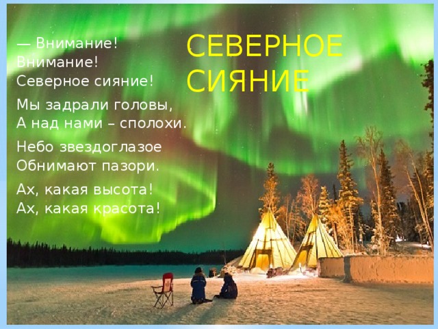 СЕВЕРНОЕ СИЯНИЕ — Внимание! Внимание!  Северное сияние! Мы задрали головы,  А над нами – сполохи. Небо звездоглазое  Обнимают пазори. Ах, какая высота!  Ах, какая красота!   