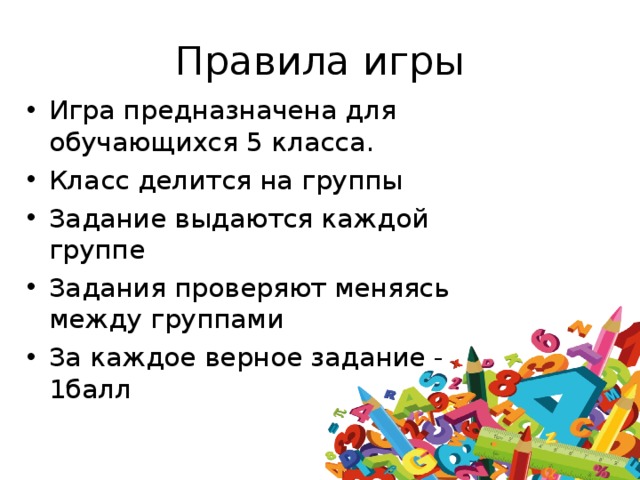 Правила игры Игра предназначена для обучающихся 5 класса. Класс делится на группы Задание выдаются каждой группе Задания проверяют меняясь между группами За каждое верное задание - 1балл 