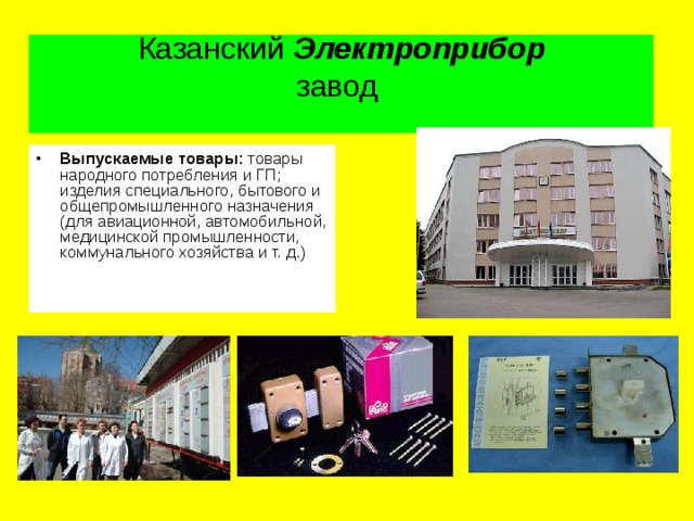 Казанский Электроприбор  завод   Выпускаемые товары: товары народного потребления и ГП; изделия специального, бытового и общепромышленного назначения (для авиационной, автомобильной, медицинской промышленности, коммунального хозяйства и т. д.)    