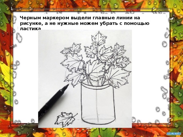 Черным маркером выдели главные линии на рисунке, а не нужные можем убрать с помощью ластика 