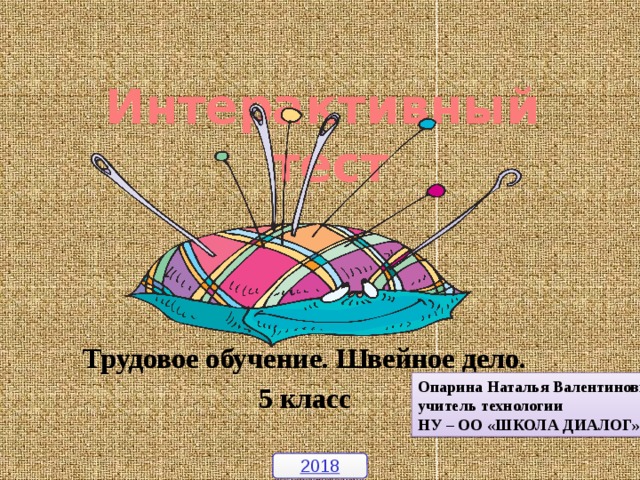Интерактивный  тест Трудовое обучение. Швейное дело. 5 класс Опарина Наталья Валентиновна, учитель технологии НУ – ОО «ШКОЛА ДИАЛОГ» 2018 