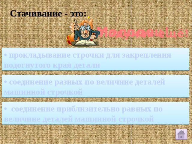 Стачивание - это: Молодец! Подумай ещё! • прокладывание строчки для закрепления подогнутого края детали • соединение разных по величине деталей машинной строчкой • соединение приблизительно равных по величине деталей машинной строчкой 