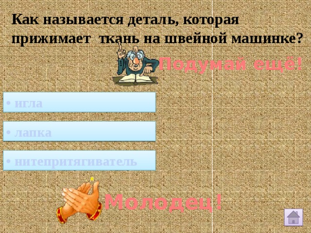 Как называется деталь, которая прижимает ткань на швейной машинке? Подумай ещё! • игла • лапка • нитепритягиватель Молодец! 